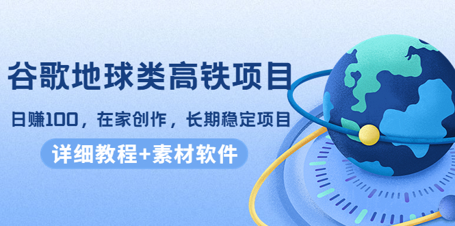 谷歌地球类高铁项目，日赚100，在家创作，长期稳定项目（教程 素材软件）-小柒笔记