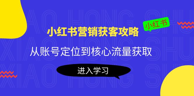 小红书营销获客攻略：从账号定位到核心流量获取，爆款笔记打造-小柒笔记