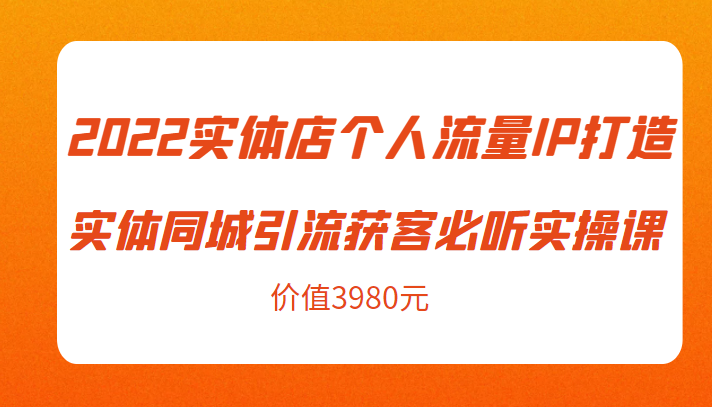 2022实体店个人流量IP打造实体同城引流获客必听实操课，61节完整版（价值3980元）-小柒笔记