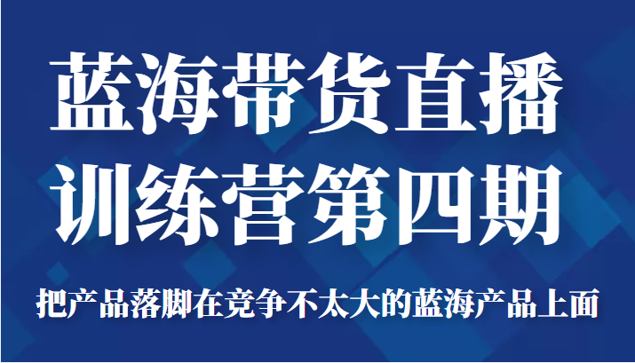 蓝海带货直播训练营第四期，把产品落脚在竞争不太大的蓝海产品上面（价值4980元）-小柒笔记