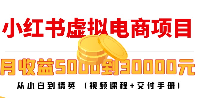 小红书虚拟电商项目：从小白到精英 月收益5000到30000 (视频课程+交付手册)-小柒笔记