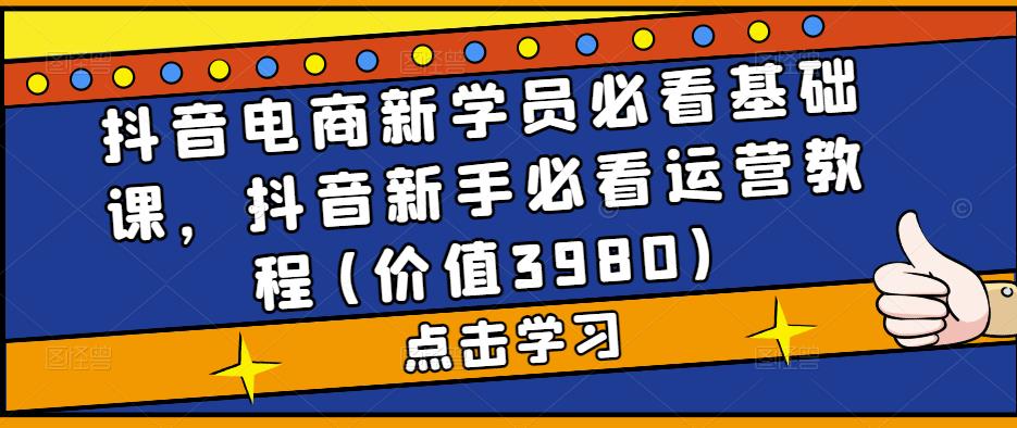 抖音电商新学员必看基础课，抖音新手必看运营教程(价值3980)-小柒笔记