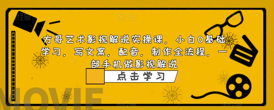 方哥艺术影视解说实操课，小白0基础学习，写文案，配音，制作全流程，一部手机做影视解说-小柒笔记