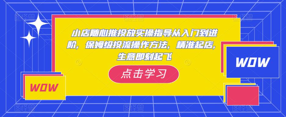 小店随心推投放实操指导从入门到进阶，保姆级投流操作方法，精准起店，生意即刻起飞-小柒笔记