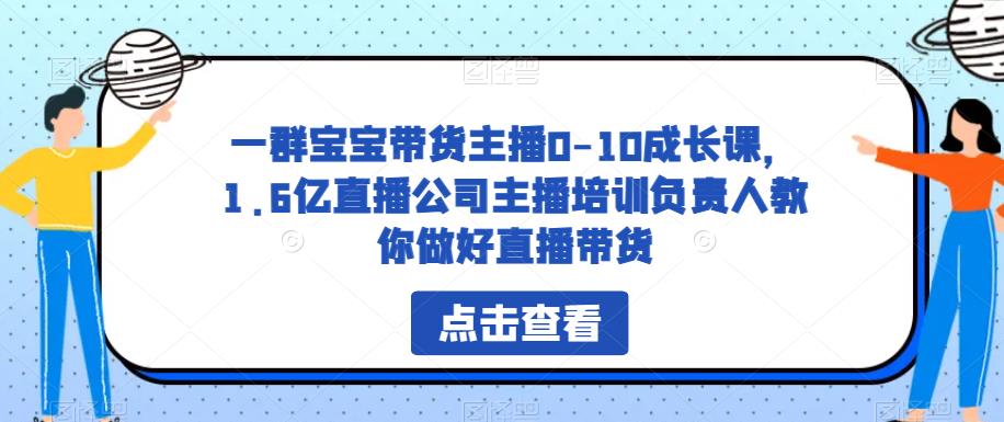 一群宝宝带货主播0-10成长课，1.6亿直播公司主播培训负责人教你做好直播带货-小柒笔记