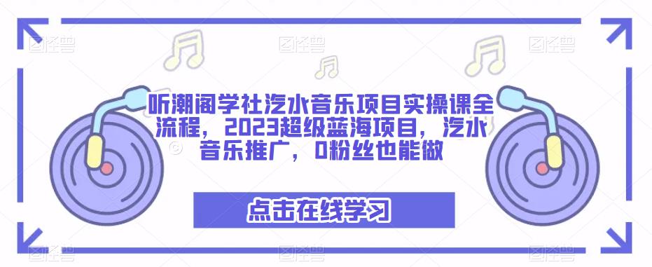 听潮阁学社汽水音乐项目实操课全流程，2023超级蓝海项目，汽水音乐推广，0粉丝也能做-小柒笔记