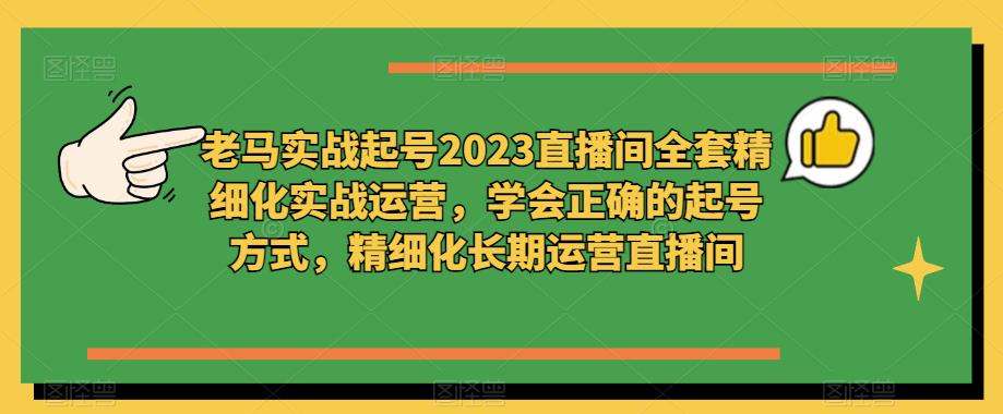 老马实战起号2023直播间全套精细化实战运营，学会正确的起号方式，精细化长期运营直播间-小柒笔记