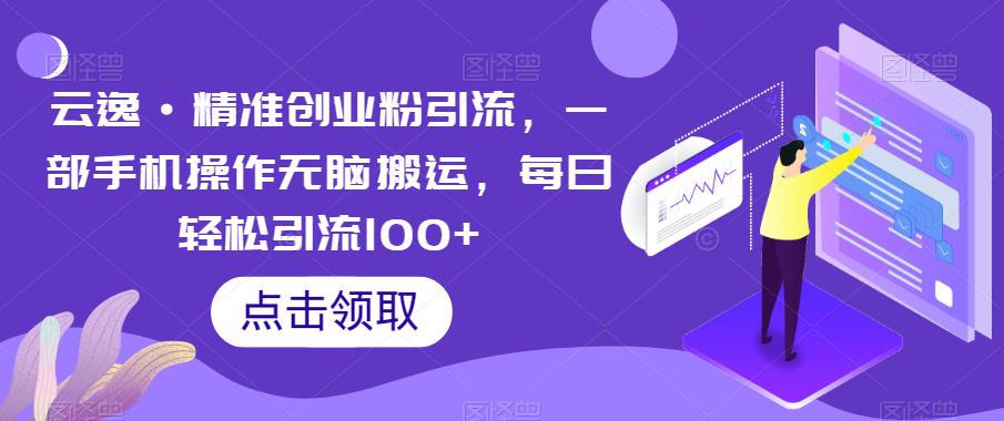 云逸·精准创业粉引流，一部手机操作无脑搬运，每日轻松引流100+-小柒笔记