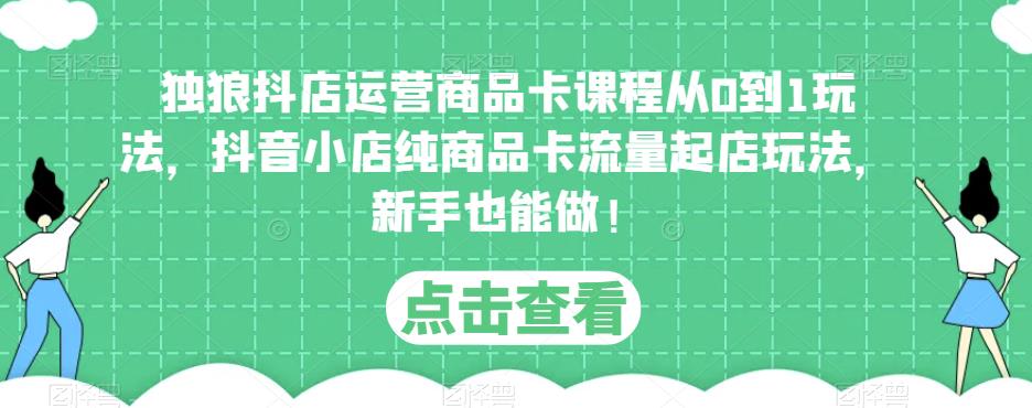 独狼抖店运营商品卡课程从0到1玩法，抖音小店纯商品卡流量起店玩法，新手也能做！-小柒笔记