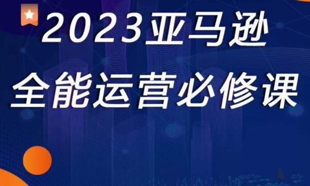 2023亚马逊全能运营必修课，全面认识亚马逊平台+精品化选品+CPC广告的极致打法-小柒笔记