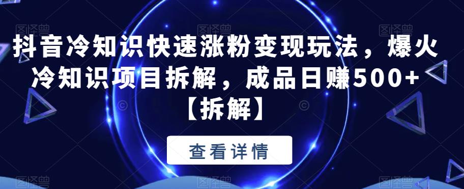 抖音冷知识快速涨粉变现玩法，爆火冷知识项目拆解，成品日赚500+【拆解】-小柒笔记