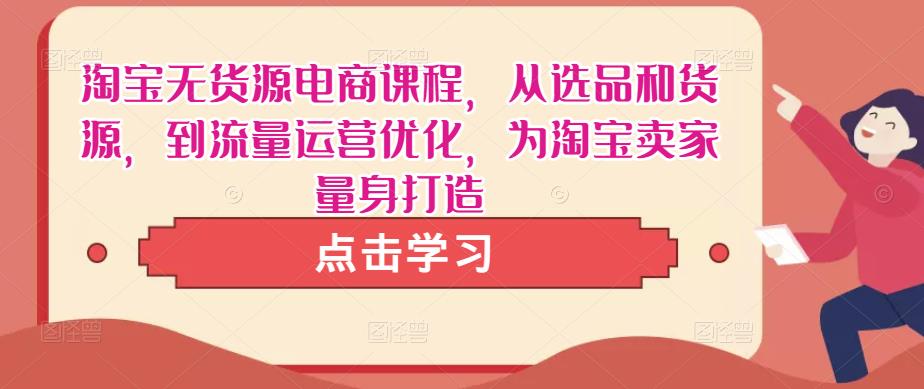 淘宝无货源电商课程，从选品和货源，到流量运营优化，为淘宝卖家量身打造-小柒笔记