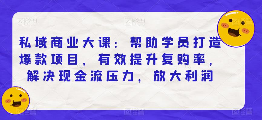 私域商业大课：帮助学员打造爆款项目，有效提升复购率，解决现金流压力，放大利润-小柒笔记