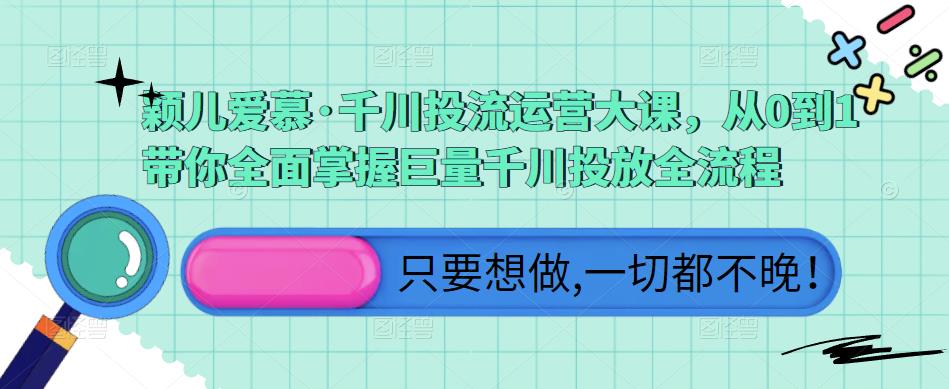 颖儿爱慕·千川投流运营大课，从0到1带你全面掌握巨量千川投放全流程-小柒笔记