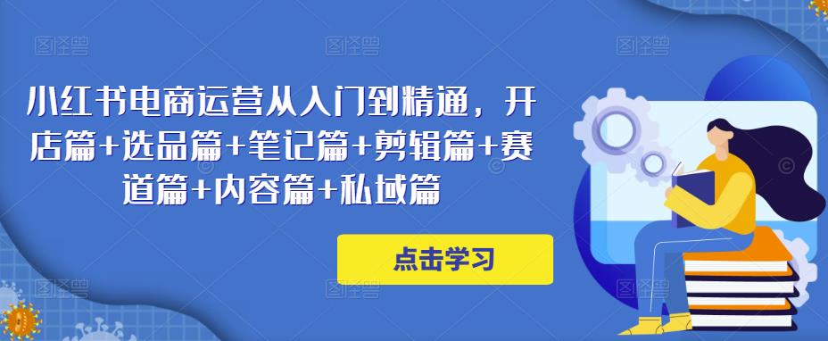 小红书电商运营从入门到精通，开店篇+选品篇+笔记篇+剪辑篇+赛道篇+内容篇+私域篇-小柒笔记