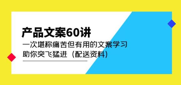 产品文案60讲：一次堪称痛苦但有用的文案学习助你突飞猛进（配送资料）-小柒笔记