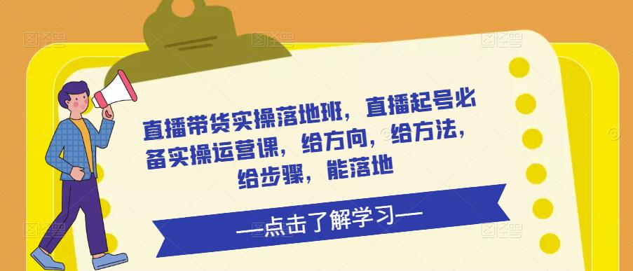 直播带货实操落地班，直播起号必备实操运营课，给方向，给方法，给步骤，能落地-小柒笔记