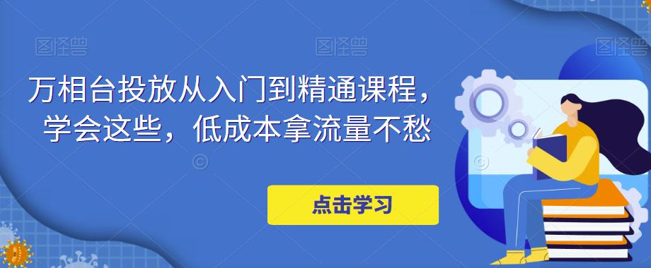 万相台投放从入门到精通课程，学会这些，低成本拿流量不愁-小柒笔记