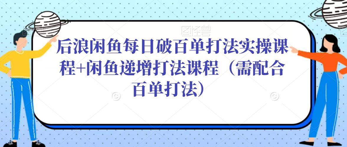 后浪闲鱼每日破百单打法实操课程+闲鱼递增打法课程（需配合百单打法）-小柒笔记