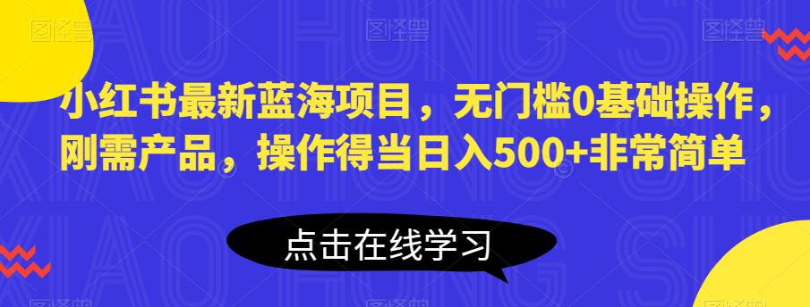 小红书最新蓝海项目，无门槛0基础操作，刚需产品，操作得当日入500+非常简单【揭秘】-小柒笔记