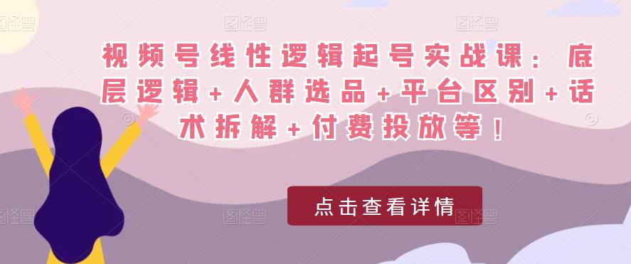 视频号线性逻辑起号实战课：底层逻辑+人群选品+平台区别+话术拆解+付费投放等！-小柒笔记