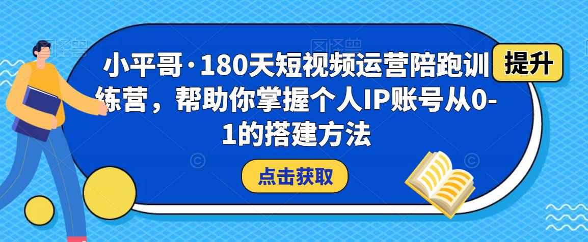 小平哥·180天短视频运营陪跑训练营，帮助你掌握个人IP账号从0-1的搭建方法-小柒笔记