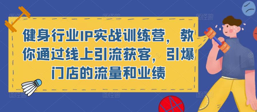 健身行业IP实战训练营，教你通过线上引流获客，引爆门店的流量和业绩-小柒笔记