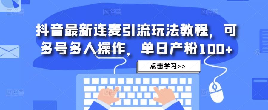 抖音最新连麦引流玩法教程，可多号多人操作，单日产粉100+-小柒笔记