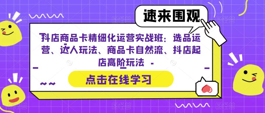 抖店商品卡精细化运营实战班：选品运营、达人玩法、商品卡自然流、抖店起店高阶玩法-小柒笔记