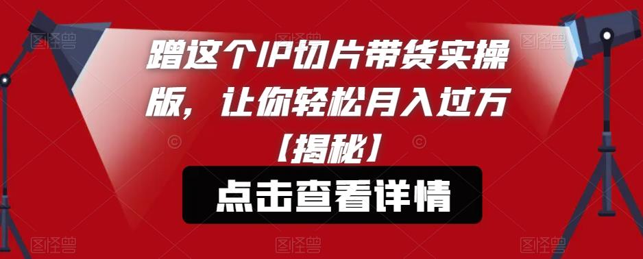 蹭这个IP切片带货实操版，让你轻松月入过万【揭秘】-小柒笔记