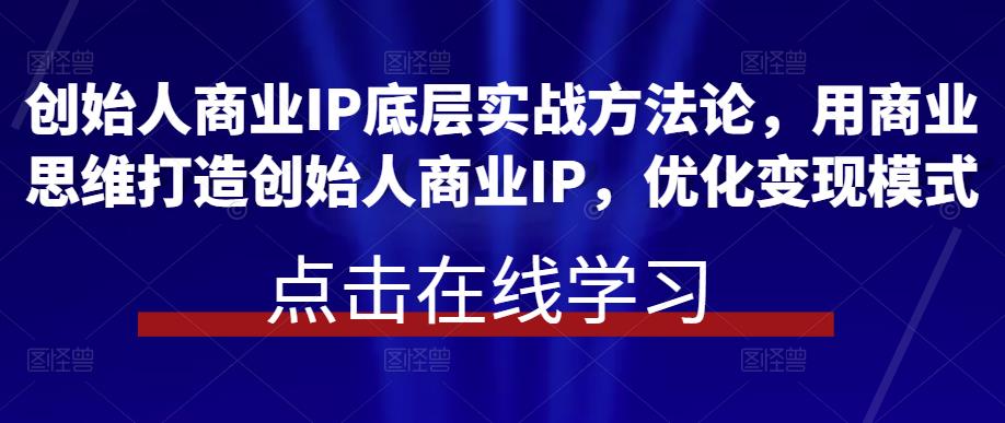 创始人商业IP底层实战方法论，用商业思维打造创始人商业IP，优化变现模式-小柒笔记