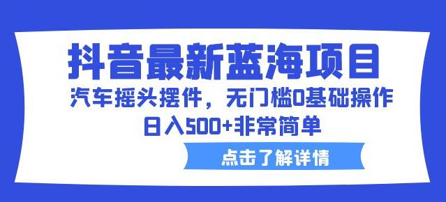 抖音最新蓝海项目，汽车摇头摆件，无门槛0基础操作，日入500+非常简单【拆解】-小柒笔记