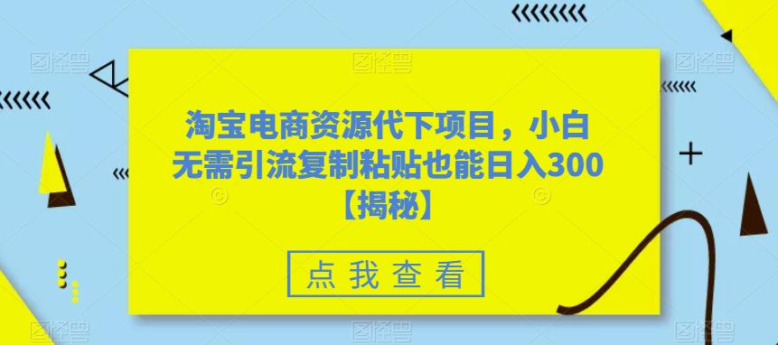 淘宝电商资源代下项目，小白无需引流复制粘贴也能日入300＋【揭秘】-小柒笔记