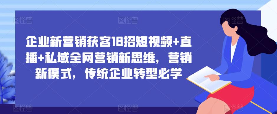 企业新营销获客18招短视频+直播+私域全网营销新思维，营销新模式，传统企业转型必学-小柒笔记