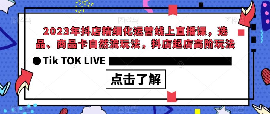 2023年抖店精细化运营线上直播课，选品、商品卡自然流玩法，抖店起店高阶玩法-小柒笔记