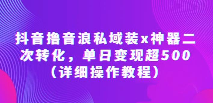 抖音撸音浪私域装x神器二次转化，单日变现超500（详细操作教程）【揭秘】-小柒笔记