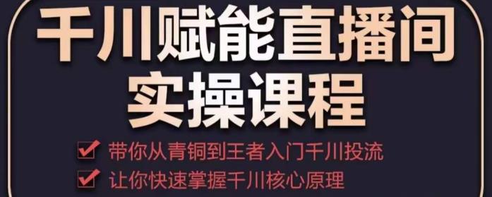 千川赋能直播间实操课程，带你从青铜到王者的入门千川投流，让你快速掌握千川核心原理-小柒笔记