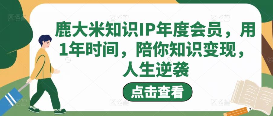 鹿大米知识IP年度会员，用1年时间，陪你知识变现，人生逆袭-小柒笔记