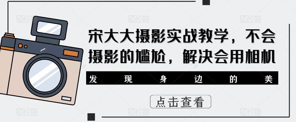 宋大大‮影摄‬实战教学，不会摄影的尴尬，解决会用相机-小柒笔记