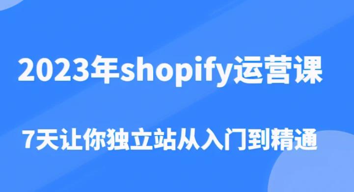 2023年shopify运营课，7天让你独立站从入门到精通（价值1980元）-小柒笔记