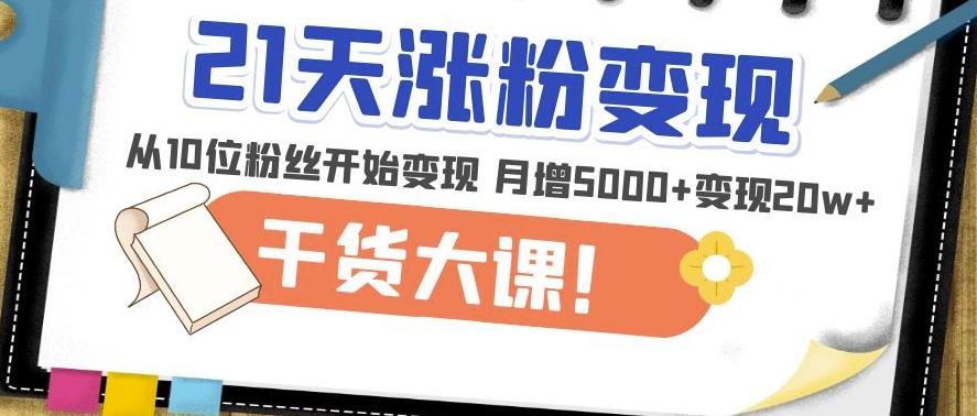 21天精准涨粉变现干货大课：从10位粉丝开始变现月增5000+变现20w+-小柒笔记