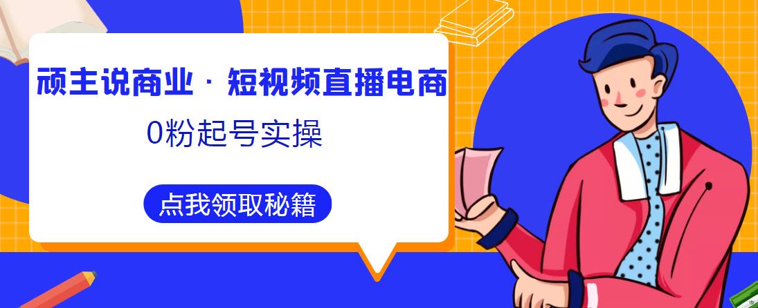 顽主说商业·短视频直播电商0粉起号实操，超800分钟超强实操干活，高效时间、快速落地拿成果-小柒笔记