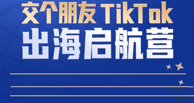 TikTok商家出海启航营：教你TikTok跨境电商的底层逻辑，即使是零基础的你也可以快速上手-小柒笔记