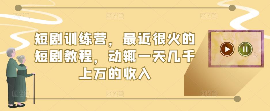 短剧训练营，最近很火的短剧教程，动辄一天几千上万的收入-小柒笔记