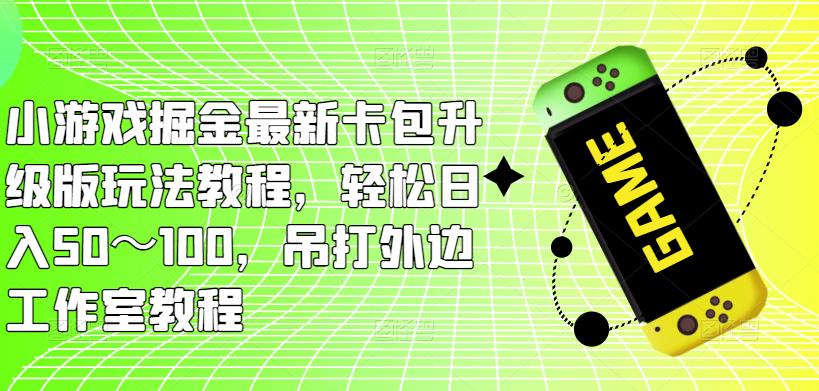 小游戏掘金最新卡包升级版玩法教程，轻松日入50～100，吊打外边工作室教程-小柒笔记