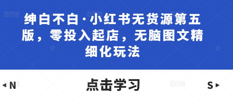 绅白不白·小红书无货源第五版，零投入起店，无脑图文精细化玩法-小柒笔记