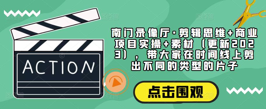 南门录像厅·剪辑思维+商业项目实操+素材（更新2023），带大家在时间线上剪出不同的类型的片子-小柒笔记