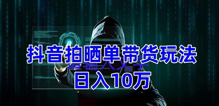 抖音拍晒单带货玩法分享，项目整体流程简单，有团队实测日入1万【教程+素材】-小柒笔记