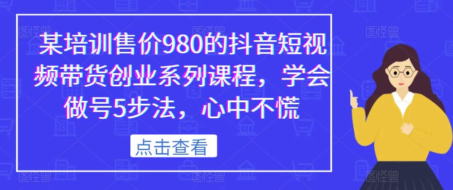 某培训售价980的抖音短视频带货创业系列课程，学会做号5步法，心中不慌-小柒笔记