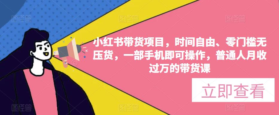 小红书带货项目，时间自由、零门槛无压货，一部手机即可操作，普通人月收过万的带货课-小柒笔记